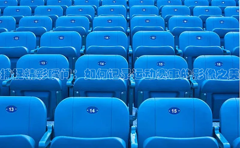 捕捉精彩瞬间：如何记录运动赛事的影像之美