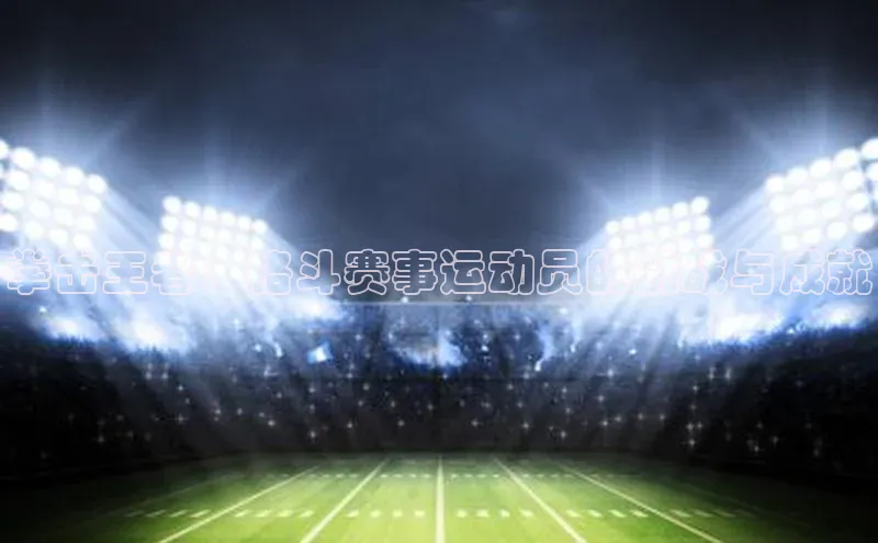 拳击王者：格斗赛事运动员的挑战与成就