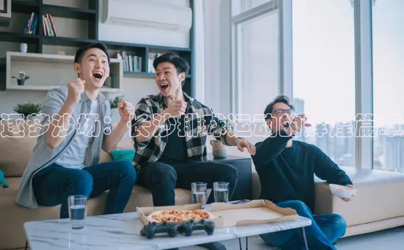 逐梦沙场：长沙排球运动的辉煌篇章