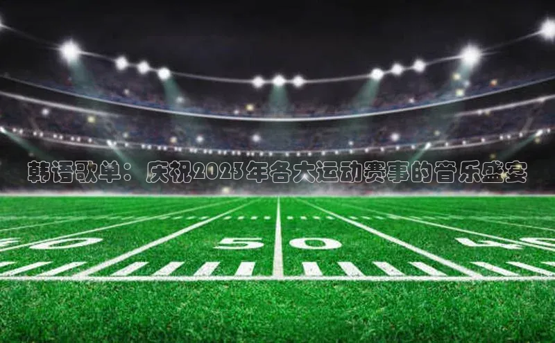 韩语歌单：庆祝2023年各大运动赛事的音乐盛宴